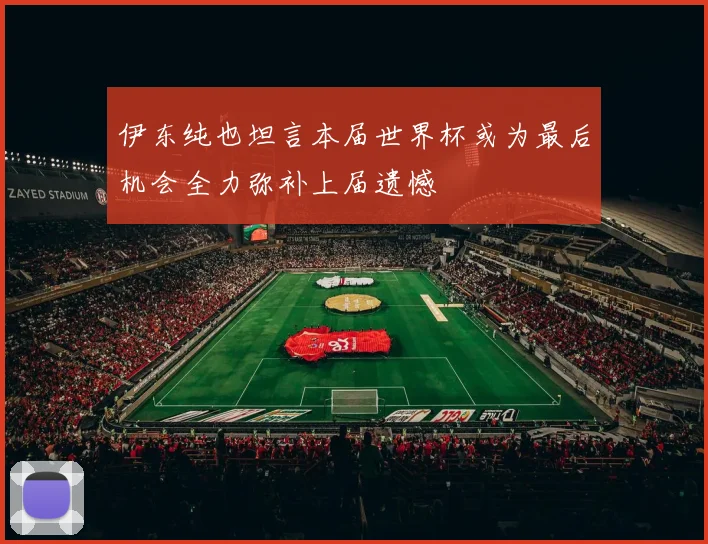 伊东纯也坦言本届世界杯或为最后机会全力弥补上届遗憾