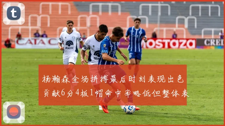 杨瀚森全场拼搏最后时刻表现出色贡献6分4板1帽命中率略低但整体表现令人满意