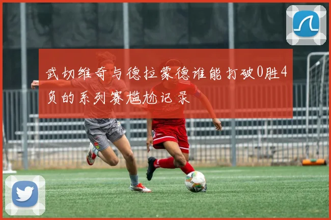 武切维奇与德拉蒙德谁能打破0胜4负的系列赛尴尬记录