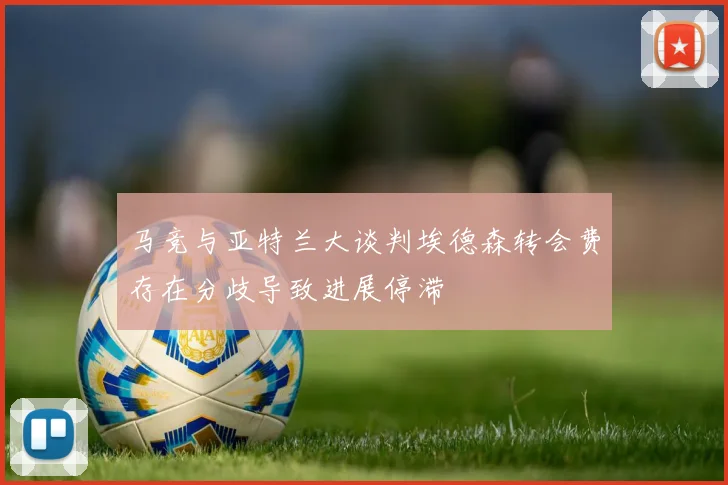 马竞与亚特兰大谈判埃德森转会费存在分歧导致进展停滞