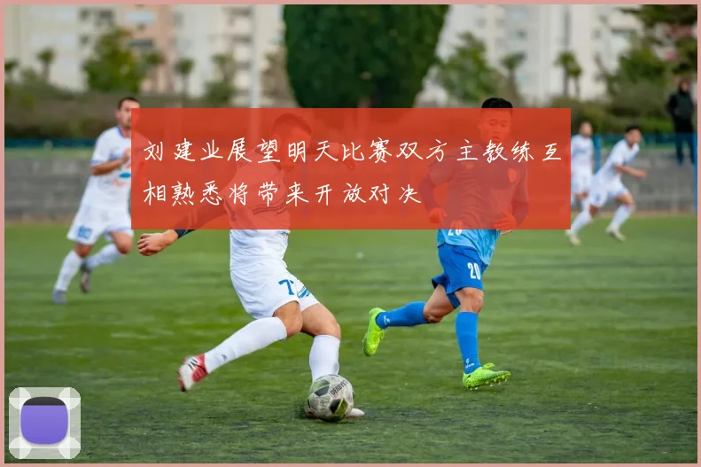 刘建业展望明天比赛双方主教练互相熟悉将带来开放对决