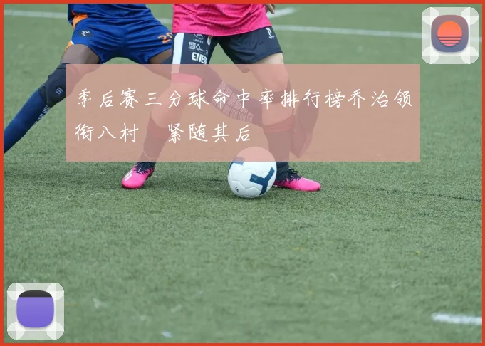 季后赛三分球命中率排行榜乔治领衔八村塁紧随其后
