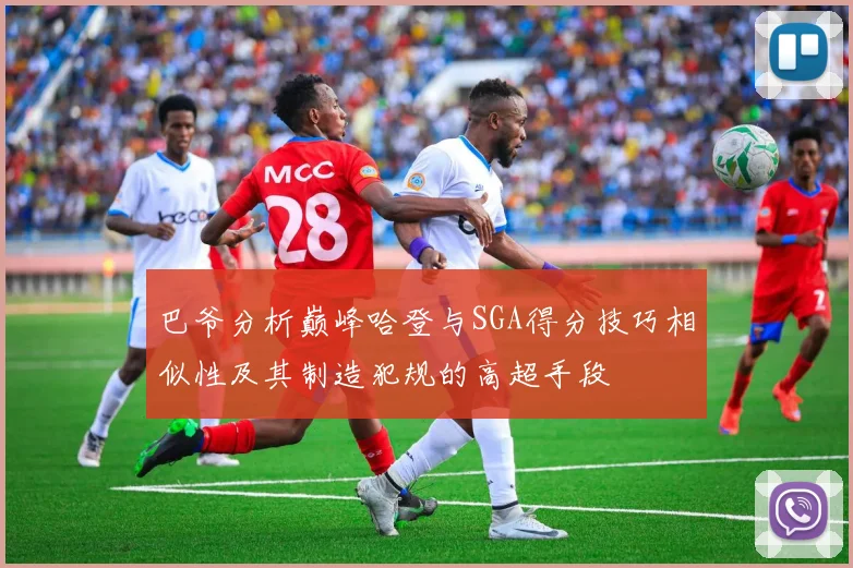 巴爷分析巅峰哈登与SGA得分技巧相似性及其制造犯规的高超手段